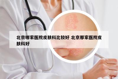 北京哪些醫院皮膚科值得信賴？權威口碑與科室特色全面解讀